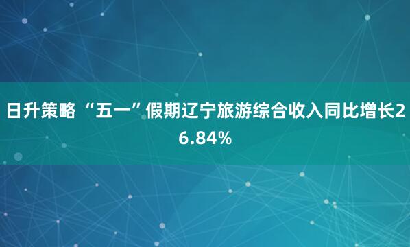 日升策略 “五一”假期辽宁旅游综合收入同比增长26.84%