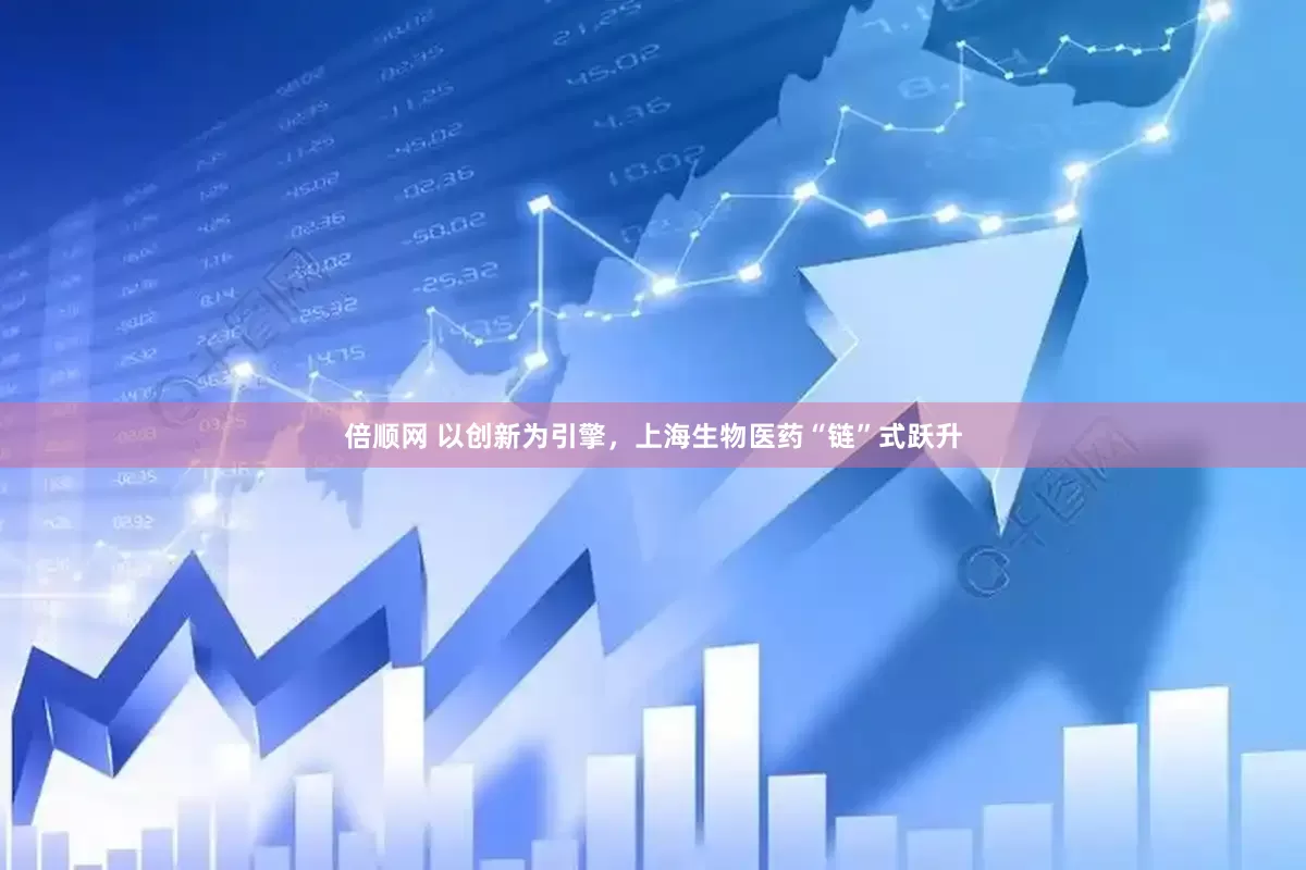 倍顺网 以创新为引擎，上海生物医药“链”式跃升