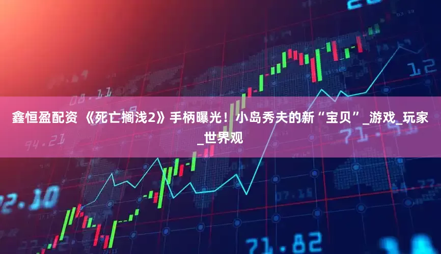 鑫恒盈配资 《死亡搁浅2》手柄曝光！小岛秀夫的新“宝贝”_游戏_玩家_世界观