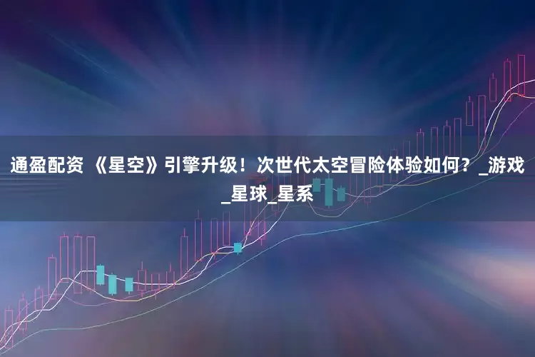 通盈配资 《星空》引擎升级！次世代太空冒险体验如何？_游戏_星球_星系