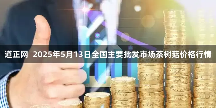 道正网 2025年5月13日全国主要批发市场茶树菇价格行情