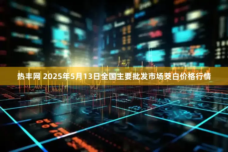 热丰网 2025年5月13日全国主要批发市场茭白价格行情
