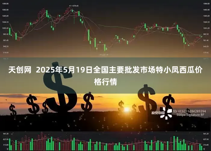 天创网 2025年5月19日全国主要批发市场特小凤西瓜价格行情