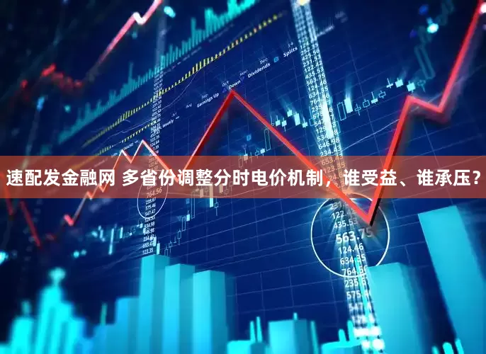 速配发金融网 多省份调整分时电价机制，谁受益、谁承压？