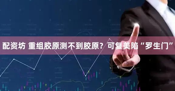 配资坊 重组胶原测不到胶原？可复美陷“罗生门”
