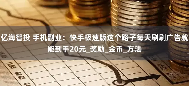 亿海智投 手机副业：快手极速版这个路子每天刷刷广告就能到手20元_奖励_金币_方法