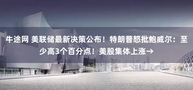 牛途网 美联储最新决策公布！特朗普怒批鲍威尔：至少高3个百分点！美股集体上涨→