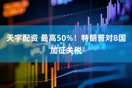 天宇配资 最高50%！特朗普对8国加征关税