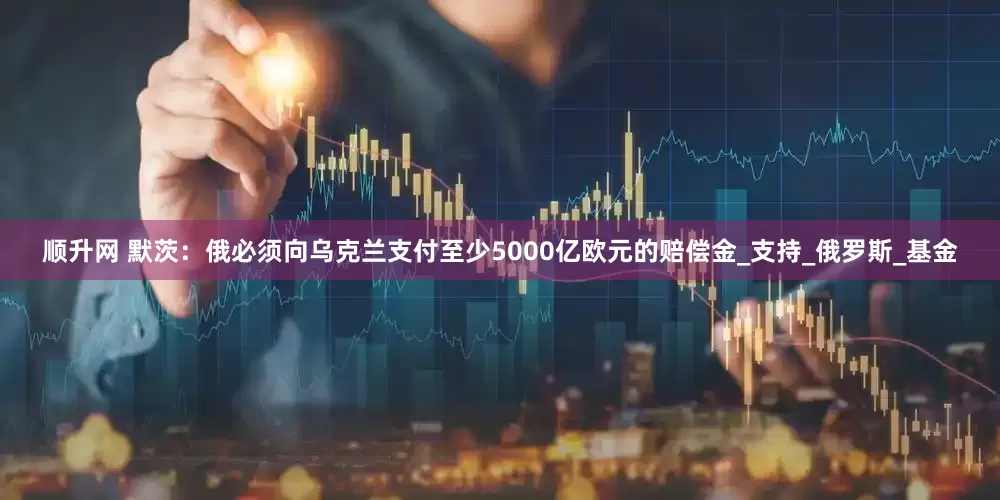 顺升网 默茨：俄必须向乌克兰支付至少5000亿欧元的赔偿金_支持_俄罗斯_基金