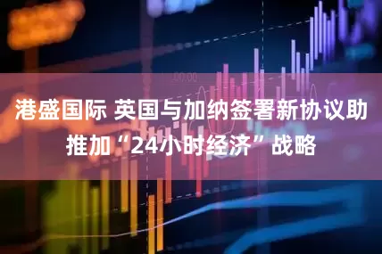 港盛国际 英国与加纳签署新协议助推加“24小时经济”战略