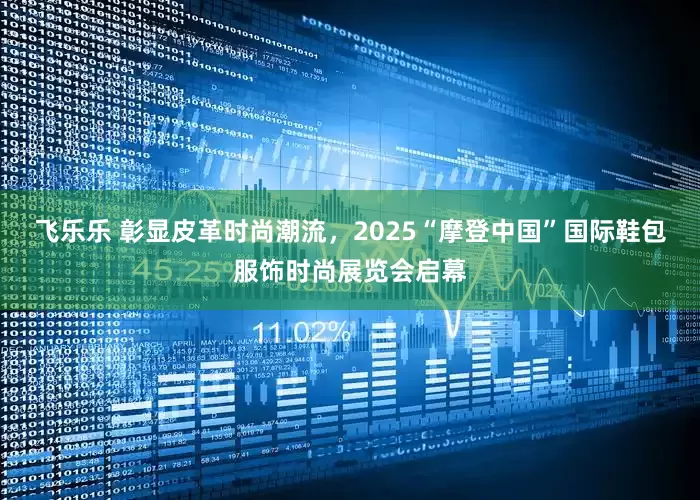 飞乐乐 彰显皮革时尚潮流，2025“摩登中国”国际鞋包服饰时尚展览会启幕