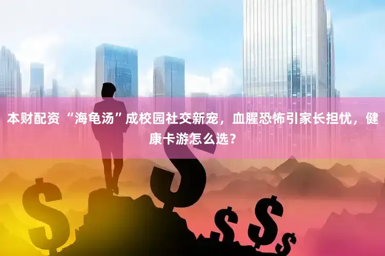 本财配资 “海龟汤”成校园社交新宠，血腥恐怖引家长担忧，健康卡游怎么选？