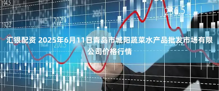 汇银配资 2025年6月11日青岛市城阳蔬菜水产品批发市场有限公司价格行情