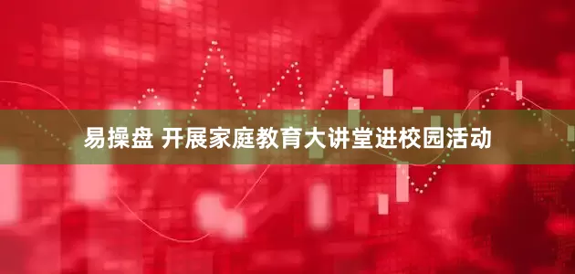 易操盘 开展家庭教育大讲堂进校园活动