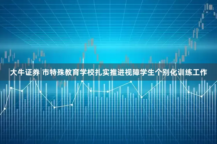 大牛证券 市特殊教育学校扎实推进视障学生个别化训练工作