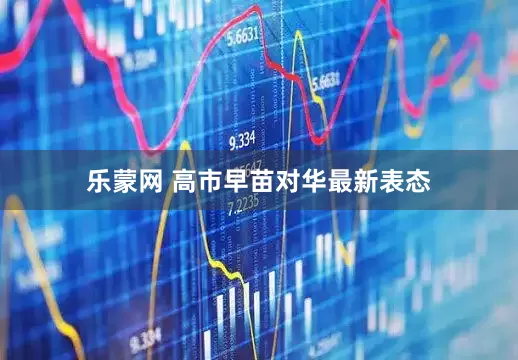 乐蒙网 高市早苗对华最新表态