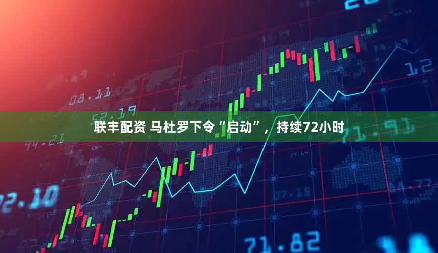 联丰配资 马杜罗下令“启动”,持续72小时