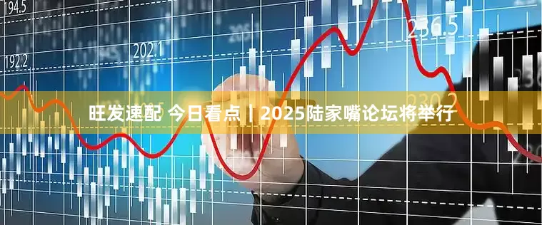 旺发速配 今日看点｜2025陆家嘴论坛将举行