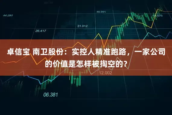 卓信宝 南卫股份：实控人精准跑路，一家公司的价值是怎样被掏空的？