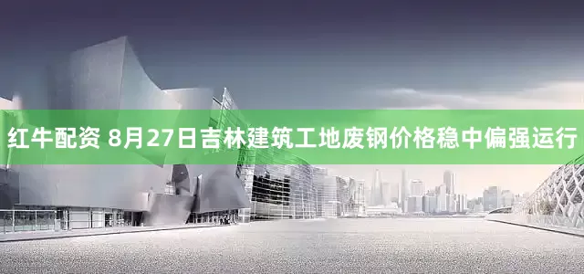 红牛配资 8月27日吉林建筑工地废钢价格稳中偏强运行
