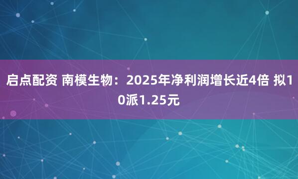 启点配资 南模生物：2025年净利润增长近4倍 拟10派1.25元