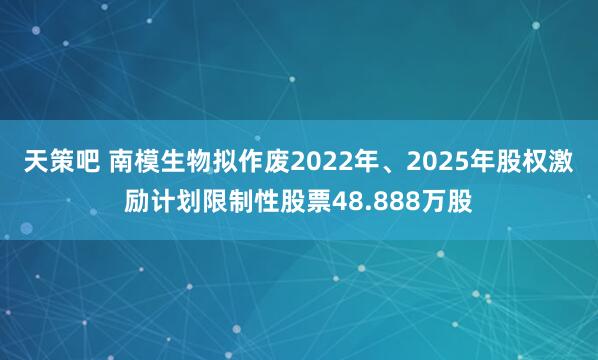 天策吧 南模生物拟作废2022年、2025年股权激励计划限制性股票48.888万股