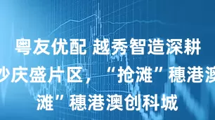 粤友优配 越秀智造深耕广州南沙庆盛片区，“抢滩”穗港澳创科城