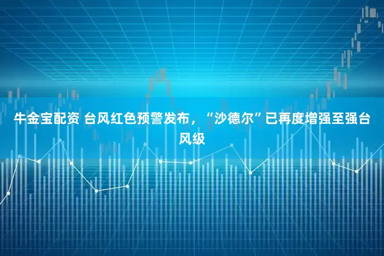 牛金宝配资 台风红色预警发布，“沙德尔”已再度增强至强台风级
