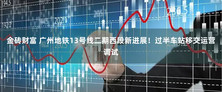 金砖财富 广州地铁13号线二期西段新进展！过半车站移交运营调试
